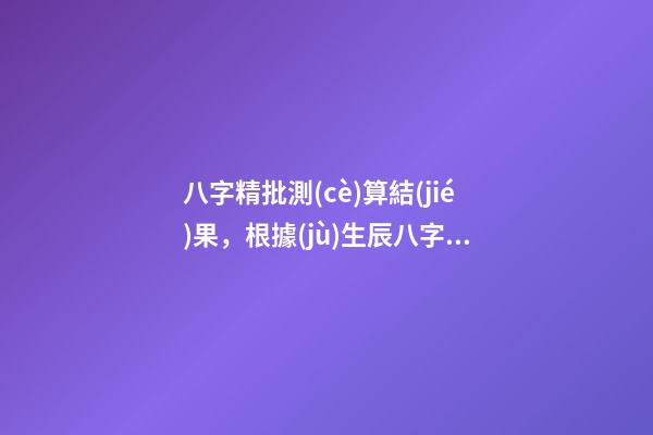 八字精批測(cè)算結(jié)果，根據(jù)生辰八字算一下我的命運(yùn) 遙算居八字精批，免費(fèi)精批八字